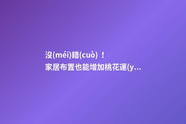 沒(méi)錯(cuò)！家居布置也能增加桃花運(yùn)！